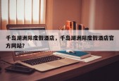 千岛湖洲际度假酒店，千岛湖洲际度假酒店官方网站？