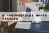 丽江火车站到玉龙雪山怎么坐车，丽江火车站到玉龙雪山多远