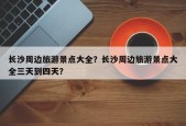 长沙周边旅游景点大全？长沙周边旅游景点大全三天到四天？