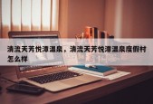 清流天芳悦潭温泉，清流天芳悦潭温泉度假村怎么样