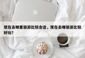 现在去哪里旅游比较合适，现在去哪旅游比较好玩？