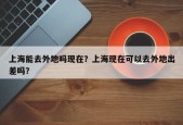 上海能去外地吗现在？上海现在可以去外地出差吗？