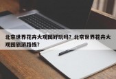 北京世界花卉大观园好玩吗？北京世界花卉大观园旅游路线？