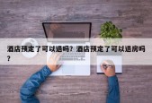 酒店预定了可以退吗？酒店预定了可以退房吗？