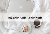湖南沅陵天氕预报，沅陵天天预报