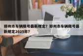 郑州市车辆限号最新规定？郑州市车辆限号最新规定2025年？