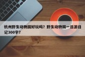 杭州野生动物园好玩吗？野生动物园一日游日记300字？