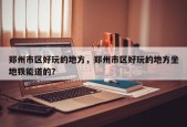 郑州市区好玩的地方，郑州市区好玩的地方坐地铁能道的？