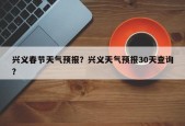 兴义春节天气预报？兴义天气预报30天查询？