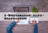 五一期间进京需要进京证吗？2021年五一期间进京用办进京证吗？