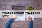广州华南植物园游玩攻略？广州华南植物园游玩时间？