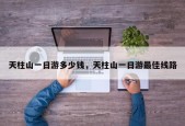 天柱山一日游多少钱，天柱山一日游最佳线路