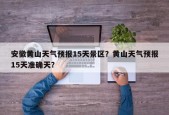 安徽黄山天气预报15天景区？黄山天气预报15天准确天？