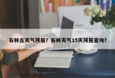 石林古天气预报？石林天气15天预报查询？
