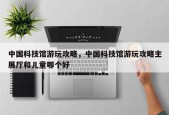 中国科技馆游玩攻略，中国科技馆游玩攻略主展厅和儿童哪个好