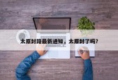 太原封路最新通知，太原封了吗？