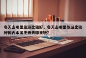 冬天去哪里旅游比较好，冬天去哪里旅游比较好国内本溪冬天去哪里玩？