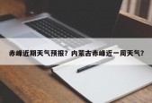 赤峰近期天气预报？内蒙古赤峰近一周天气？