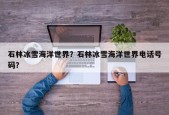 石林冰雪海洋世界？石林冰雪海洋世界电话号码？