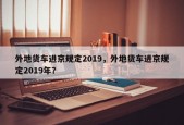外地货车进京规定2019，外地货车进京规定2019年？
