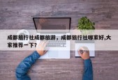 成都旅行社成都旅游，成都旅行社哪家好,大家推荐一下？