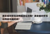 西安秦岭野生动物园游玩攻略？西安秦岭野生动物园攻略时间？
