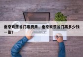 南京欢乐谷门票费用，南京欢乐谷门票多少钱一张？