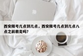 西安限号几点到几点，西安限号几点到几点八点之前敢走吗？