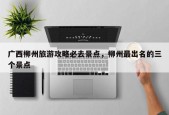 广西柳州旅游攻略必去景点，柳州最出名的三个景点