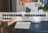 河南旅游景点有哪些，河南旅游景点有哪些地方值得去？