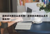 昆明到大理怎么去方便？昆明到大理怎么去方便高铁？