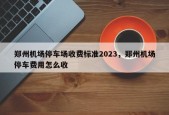 郑州机场停车场收费标准2023，郑州机场停车费用怎么收
