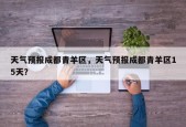 天气预报成都青羊区，天气预报成都青羊区15天？