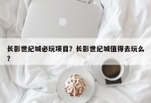 长影世纪城必玩项目？长影世纪城值得去玩么？