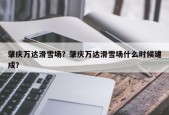 肇庆万达滑雪场？肇庆万达滑雪场什么时候建成？