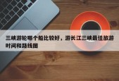 三峡游轮哪个船比较好，游长江三峡最佳旅游时间和路线图