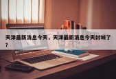 天津最新消息今天，天津最新消息今天封城了？