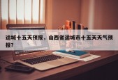 运城十五天预报，山西省运城市十五天天气预报？
