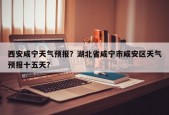 西安咸宁天气预报？湖北省咸宁市咸安区天气预报十五天？