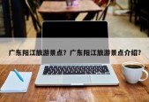 广东阳江旅游景点？广东阳江旅游景点介绍？
