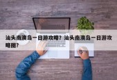 汕头南澳岛一日游攻略？汕头南澳岛一日游攻略图？