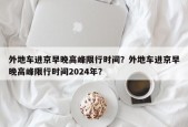 外地车进京早晚高峰限行时间？外地车进京早晚高峰限行时间2024年？