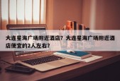 大连星海广场附近酒店？大连星海广场附近酒店便宜的2人左右？