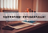 今日平罗天气预报？平罗今天的天气怎么样？