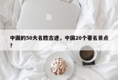 中国的50大名胜古迹，中国20个著名景点？
