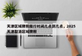 天津区域牌照限行时间几点到几点，2025天津取消区域牌照