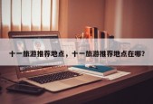 十一旅游推荐地点，十一旅游推荐地点在哪？