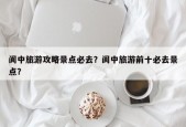 阆中旅游攻略景点必去？阆中旅游前十必去景点？