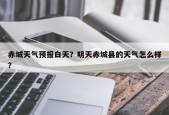 赤城天气预报白天？明天赤城县的天气怎么样？
