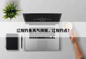 辽阳钓鱼天气预报，辽阳钓点？